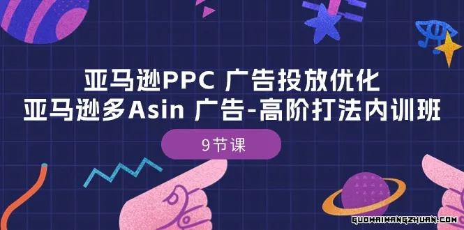 亚马逊PPC广告投放优化：亚马逊多Asin广告高阶打法内训班（9节课）