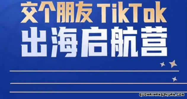 TikTok商家出海启航营：教你TikTok跨境电商的底层逻辑，即使是零基础的你也可以快速上手