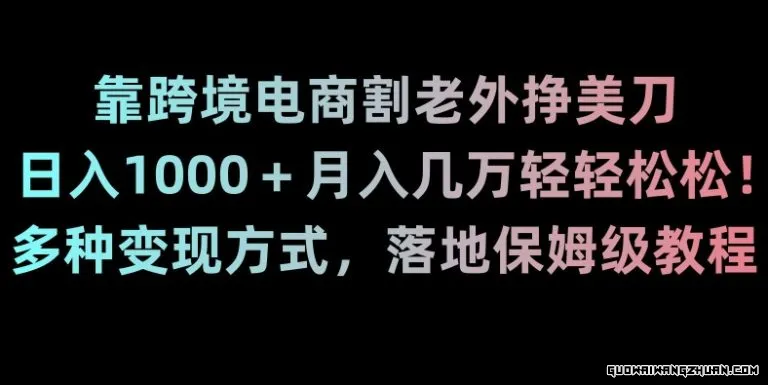 靠跨境电商割老外挣美刀，日入1000＋月入几万轻轻松松！多种变现方式，落地保姆级教程