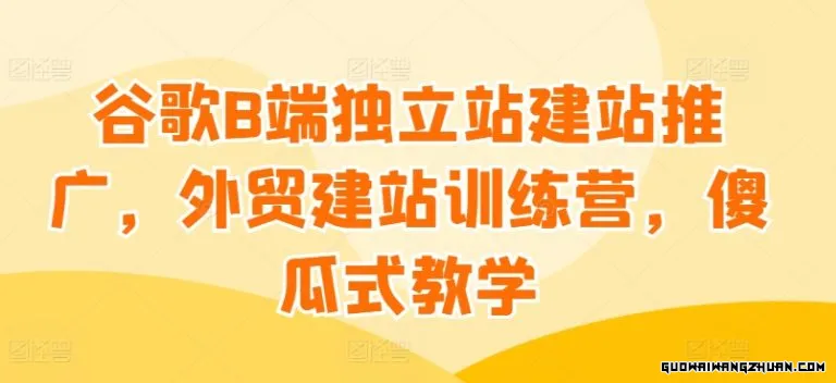 谷歌B端独立站建站推广，外贸建站训练营，傻瓜式教学