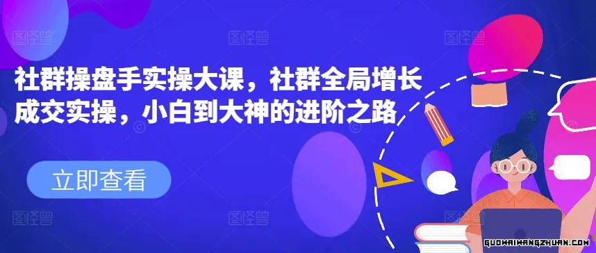 社群操盘手实操大课，社群全局增长成交实操，小白到大神的进阶之路