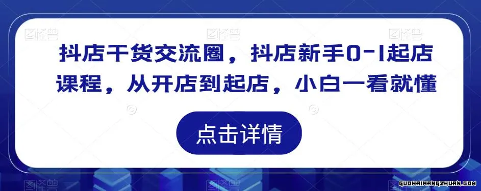 抖店干货交流圈，抖店新手0-1起店课程，从开店到起店，小白一看就懂