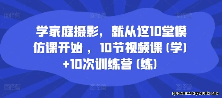 学家庭摄影，就从这10堂模仿课开始 ，10节视频课(学)+10次训练营(练)