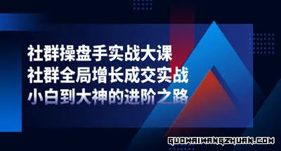 社群-操盘手实战大课：社群 全局增长成交实战，小白到大神的进阶之路