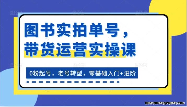 图书实拍单号，带货运营实操课：0粉起号，老号转型，零基础入门+进阶