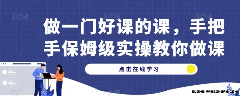 做一门好课的课，手把手保姆级实操教你做课