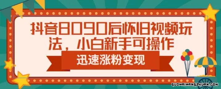 抖音8090后怀旧视频玩法，小白新手可操作，迅速涨粉变现（教程+素材）【揭秘】