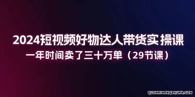 2024短视频好物达人带货实操课：一年时间卖了三十万单（29节课）