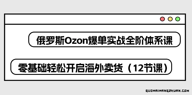 俄罗斯Ozon爆单实战全阶体系课，零基础轻松开启海外卖货（12节课）