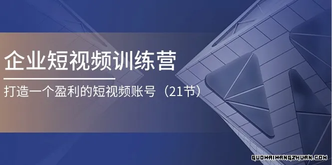 企业短视频训练营：打造一个盈利的短视频账号（21节）