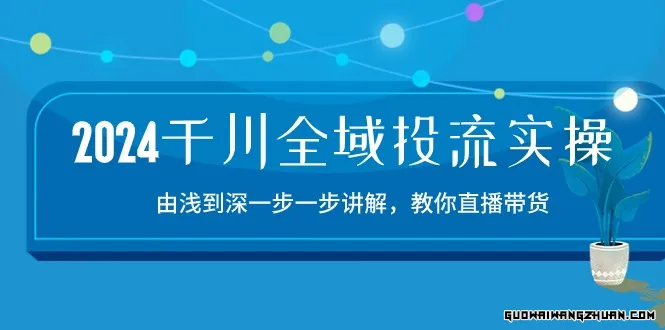 2024千川-全域投流精品实操：由谈到深一步一步讲解，教你直播带货-15节