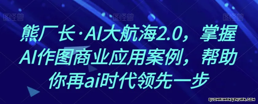 熊厂长·AI大航海2.0，掌握AI作图商业应用案例，帮助你再AI时代领先一步