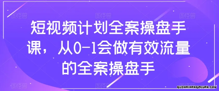 短视频计划全案操盘手课，从0-1会做有效流量的全案操盘手