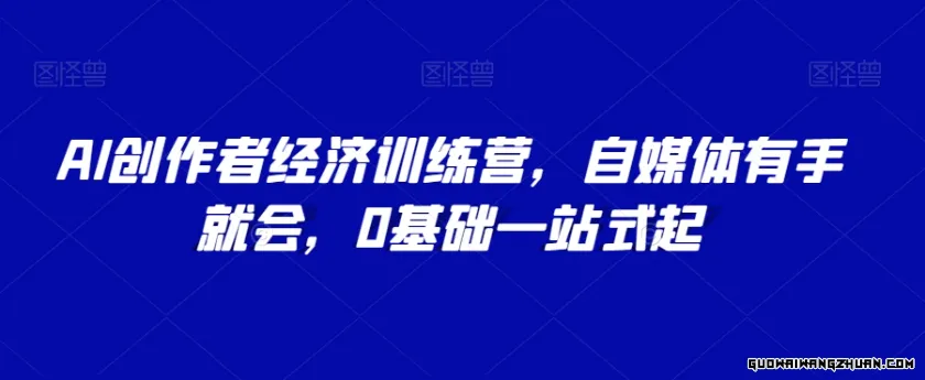 AI创作者经济训练营，自媒体有手就会，0基础一站式起