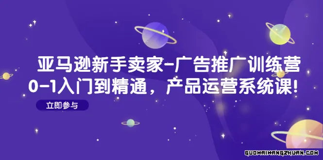 亚马逊新手卖家-广告推广训练营：0-1入门到精通，产品运营系统课