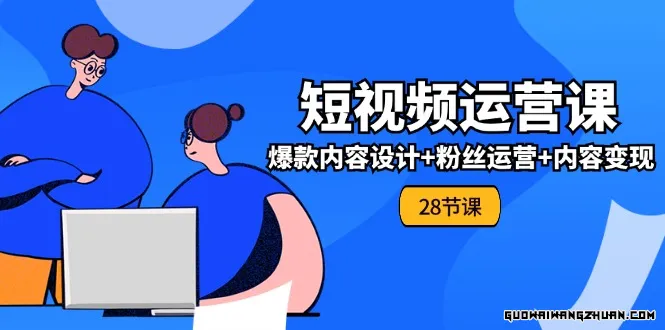 0基础学习短视频运营全套实战课，爆款内容设计+粉丝运营+内容变现(28节)