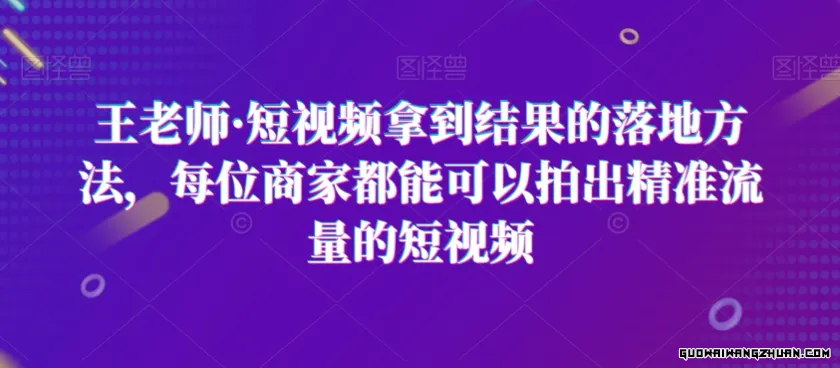 王老师·短视频拿到结果的落地方法，每位商家都能可以拍出精准流量的短视频