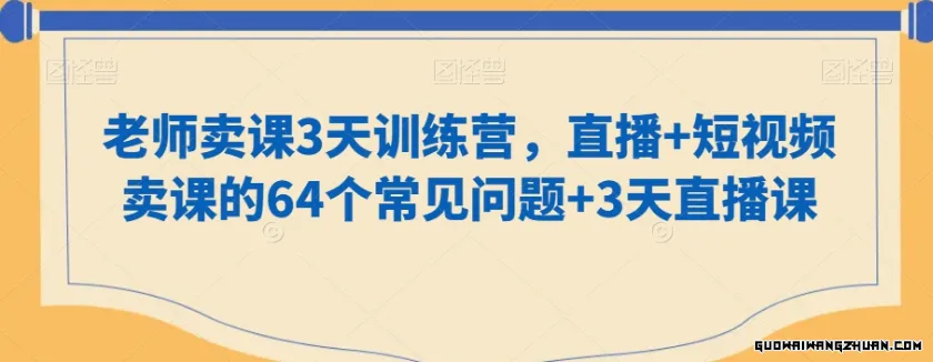 老师卖课3天训练营，直播+短视频卖课的64个常见问题+3天直播课