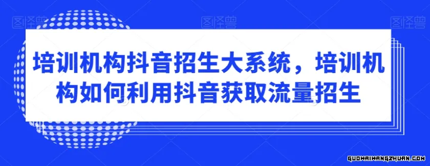 培训机构抖音招生大系统，培训机构如何利用抖音获取流量招生