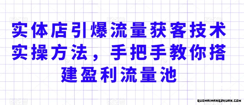 实体店引爆流量获客技术实操方法，手把手教你搭建盈利流量池，让你的生意客户裂变渠道裂变