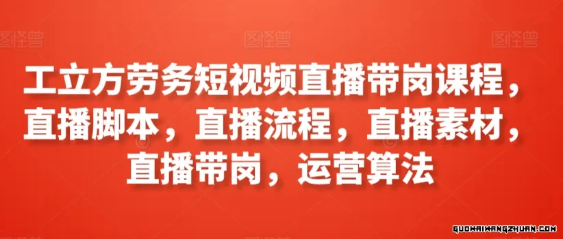 工立方劳务短视频直播带岗课程，直播脚本，直播流程，直播素材，直播带岗，运营算法