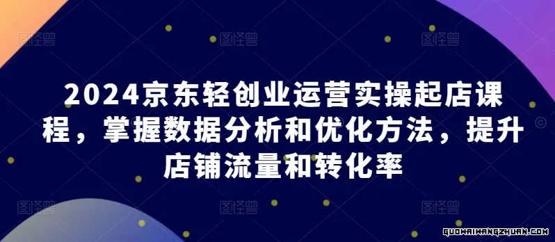 2024京东轻创业运营实操起店课程，掌握数据分析和优化方法，提升店铺流量和转化率