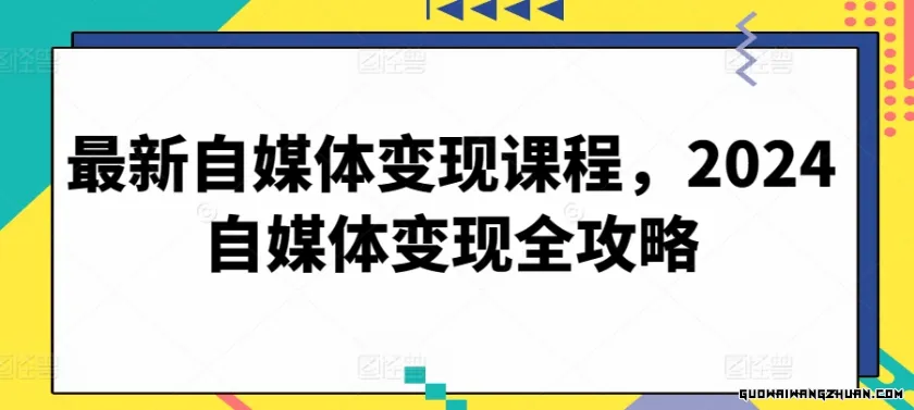 全新自媒体变现课程，2024自媒体变现全攻略【14节课】