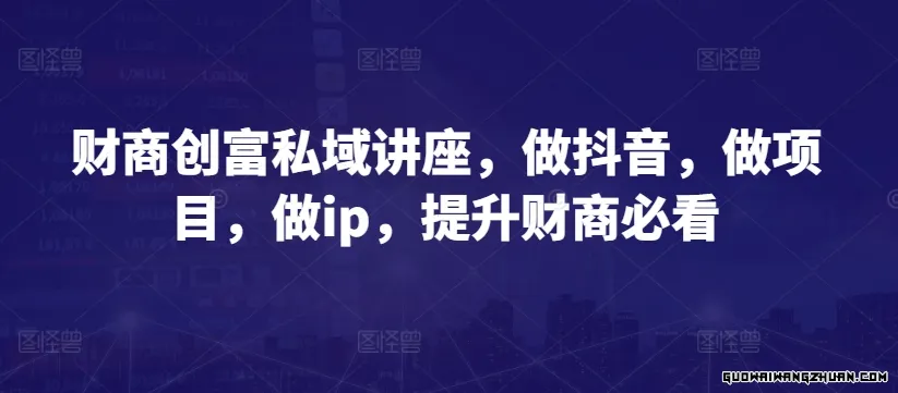 财商创富私域讲座，做抖音，做项目，做IP，提升财商必看