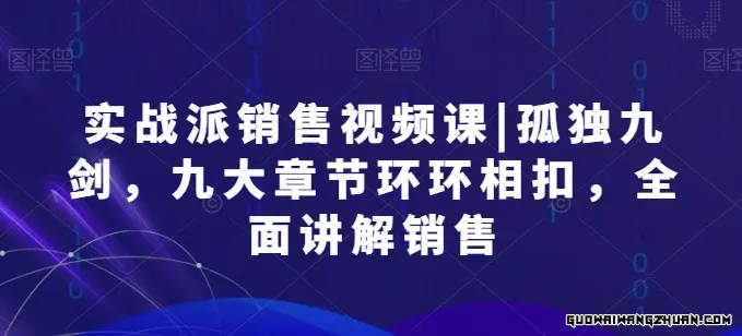 实战派销售视频课|孤独九剑，九大章节环环相扣，全面讲解销售