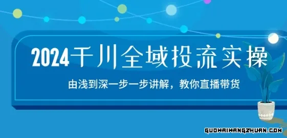 2024千川全域投流精品实操：由谈到深一步一步讲解，教你直播带货-15节