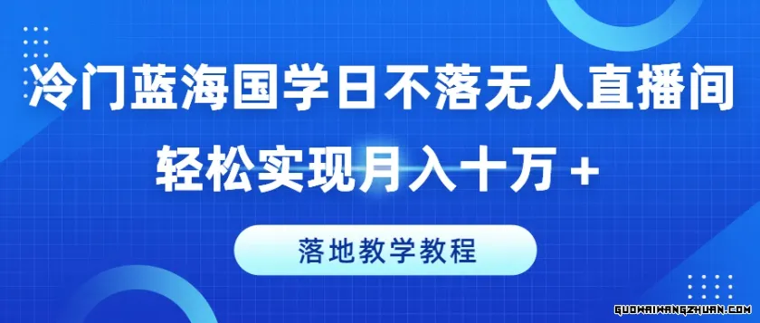 冷门蓝海国学日不落无人直播间，轻松实现月入十万+，落地教学教程【揭秘】