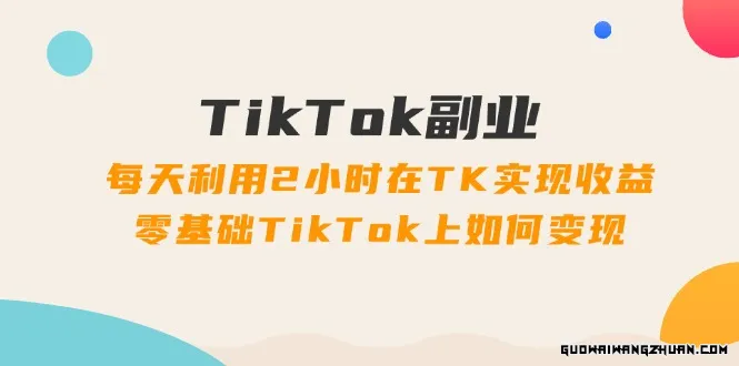 TikTok副业课：每天利用2小时在TK实现收益，零基础TikTok上如何变现（34节）