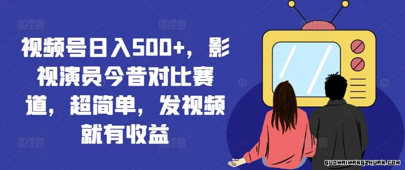 视频号日入500+，影视演员今昔对比赛道，超简单，发视频就有收益【揭秘】