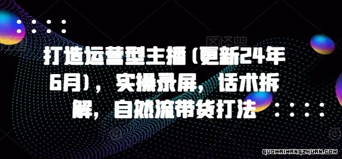 打造运营型主播(更新24年7月)，实操录屏，话术拆解，自然流带货打法