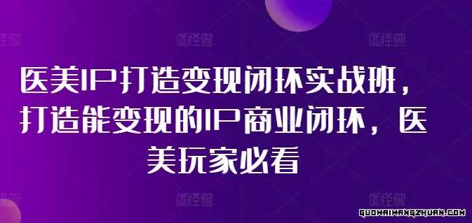 医美IP打造变现闭环实战班，打造能变现的IP商业闭环，医美玩家必看!