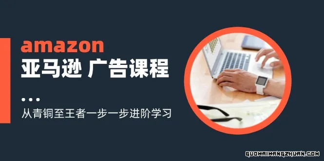 Amazon亚马逊广告课程：从青铜至王者一步一步进阶学习（16节）