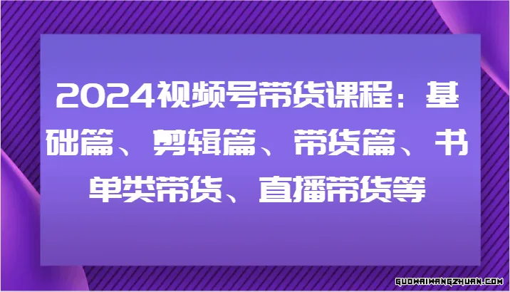 2024视频号带货课程：基础篇、剪辑篇、带货篇、书单类带货、直播带货等