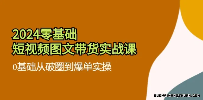 2024零基础短视频图文带货实战课：0基础从破圈到爆单实操（36节）