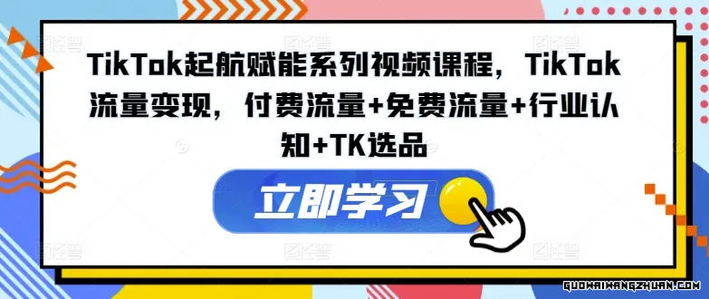 TIKTOK起航赋能系列视频课程，TIKTOK流量变现，付费流量+免费流量+行业认知+TK选品