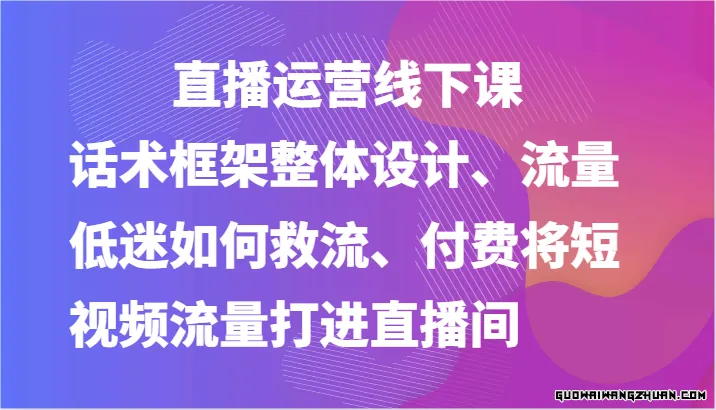 直播运营线下课-话术框架整体设计、流量低迷如何救流、付费将短视频流量打进直播间