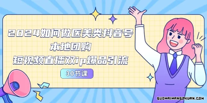 2024医美如何做医美类抖音号，本地团购、短视频直播双ip爆品引流-30节