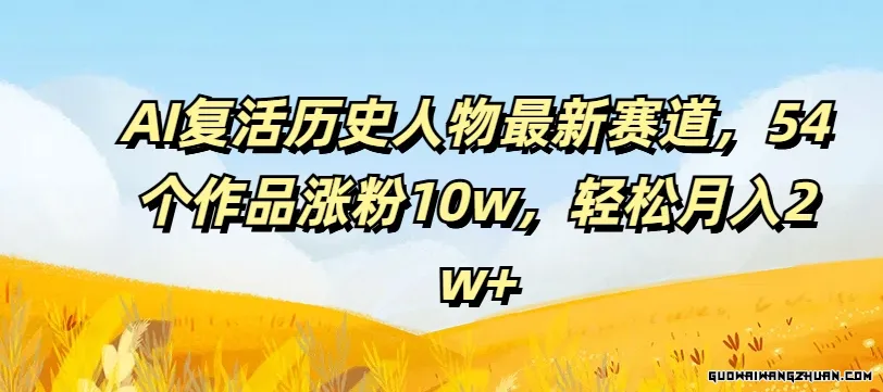 AI复活历史人物全新赛道，54个作品涨粉10W，轻松月入2W+【揭秘】