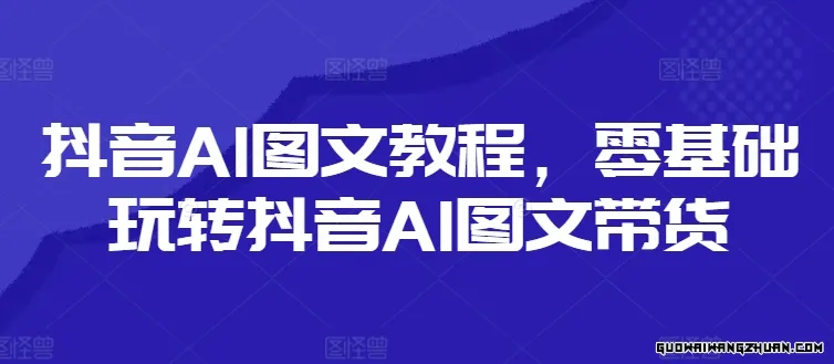 抖音AI图文教程，零基础玩转抖音AI图文带货