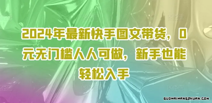 2024年全新快手图文带货，0元无门槛人人可做，新手也能轻松入手