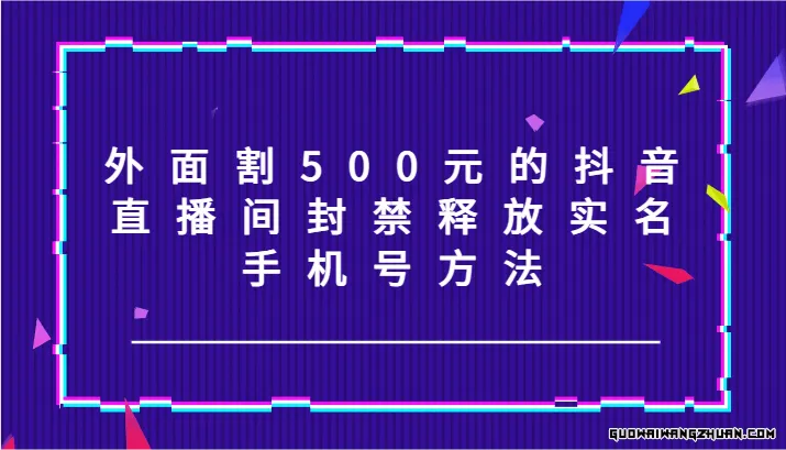 外面割500元的抖音直播间封禁释放实名/手机号方法！