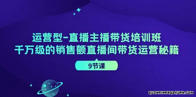 运营型直播主播带货培训班，千万级的销售额直播间带货运营秘籍（9节课）