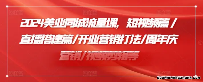 2024美业同城流量课，短视频篇 /直播搭建篇/开业营销打法/周年庆营销/视频剪辑等