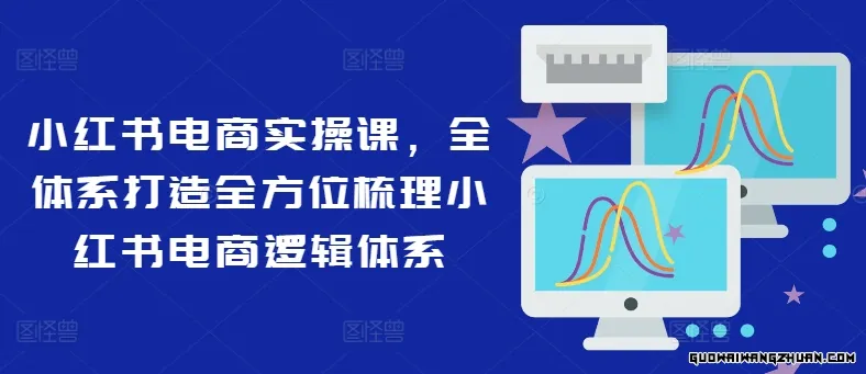 小红书电商实操课，全体系打造全方位梳理小红书电商逻辑体系