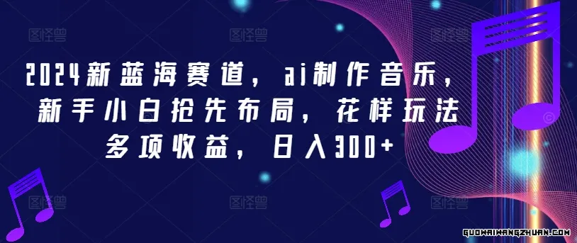 2024新蓝海赛道，ai制作音乐，新手小白抢先布局，花样玩法多项收益，日入300+【揭秘】