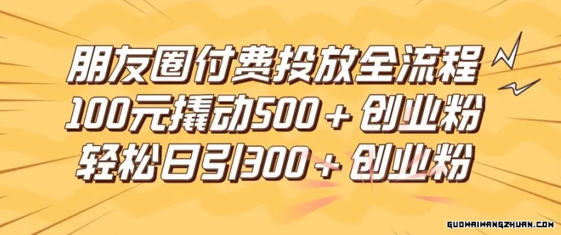 朋友圈高效付费投放全流程，100元撬动500+创业粉，日引流300加精准创业粉【揭秘】